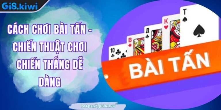 Cách Chơi Bài Tấn GI8 - Chiến Thuật Chơi Chiến Thắng Dễ Dàng 1 Cách Chơi Bài Tấn GI8 - Chiến Thuật Chơi Chiến Thắng Dễ Dàng